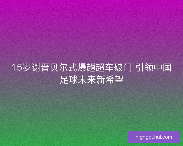 15岁谢晋贝尔式爆趟超车破门 引领中国足球未来新希望