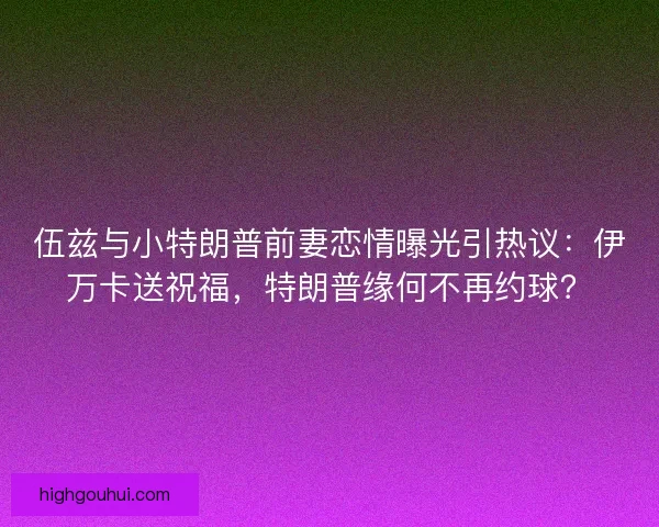 伍兹与小特朗普前妻恋情曝光引热议：伊万卡送祝福，特朗普缘何不再约球？