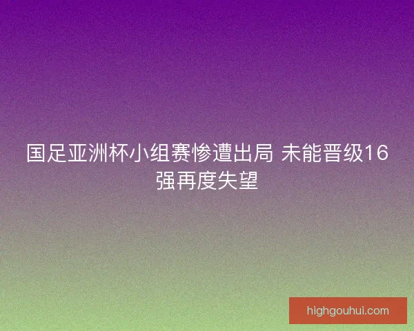 国足亚洲杯小组赛惨遭出局 未能晋级16强再度失望