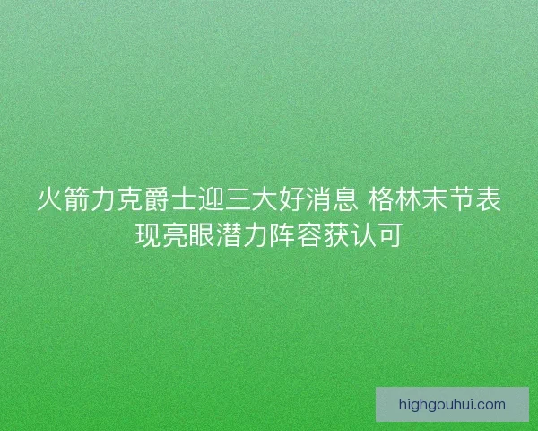 火箭力克爵士迎三大好消息 格林末节表现亮眼潜力阵容获认可 火箭力克爵士迎三大好消息 格林末节表现亮眼潜力阵容获认可