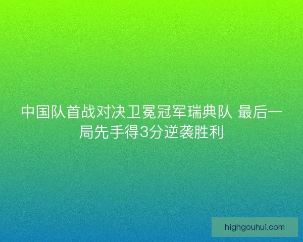 中国队首战对决卫冕冠军瑞典队 最后一局先手得3分逆袭胜利