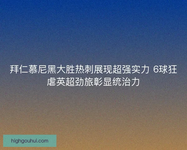 拜仁慕尼黑大胜热刺展现超强实力 6球狂虐英超劲旅彰显统治力