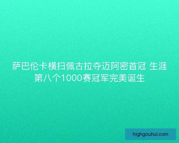 萨巴伦卡横扫佩古拉夺迈阿密首冠 生涯第八个1000赛冠军完美诞生