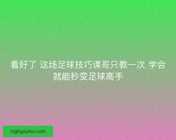 看好了 这场足球技巧课哥只教一次 学会就能秒变足球高手
