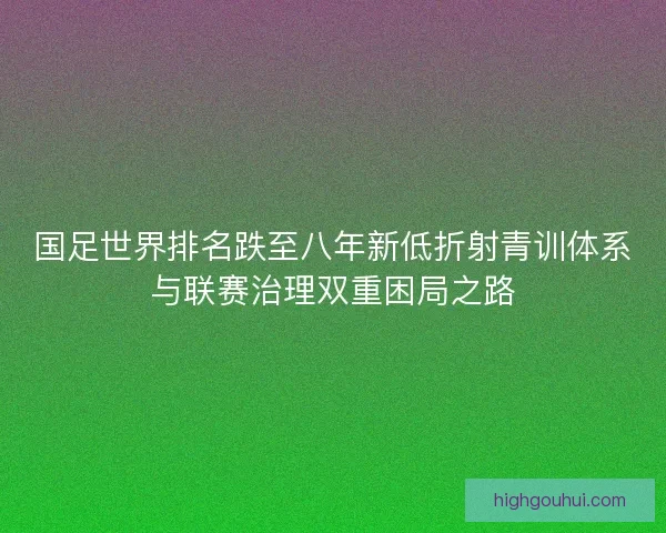 国足世界排名跌至八年新低折射青训体系与联赛治理双重困局之路