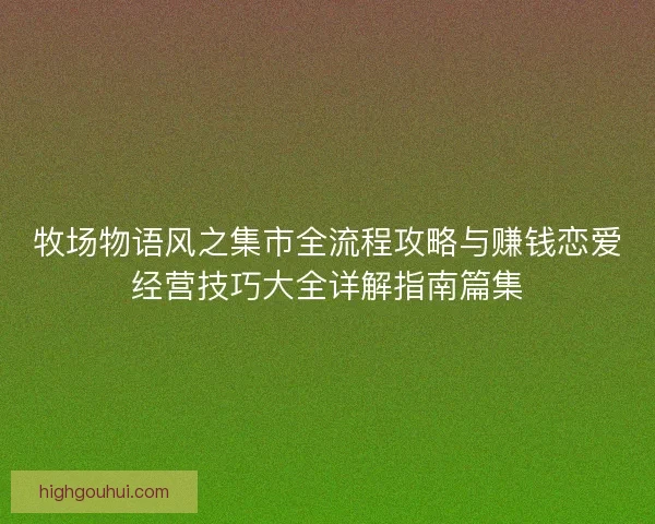 牧场物语风之集市全流程攻略与赚钱恋爱经营技巧大全详解指南篇集 牧场物语风之集市全流程攻略与赚钱恋爱经营技巧大全详解指南篇集