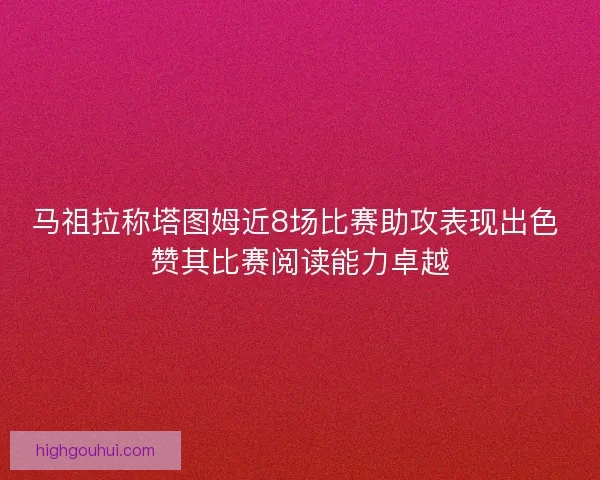 马祖拉称塔图姆近8场比赛助攻表现出色 赞其比赛阅读能力卓越