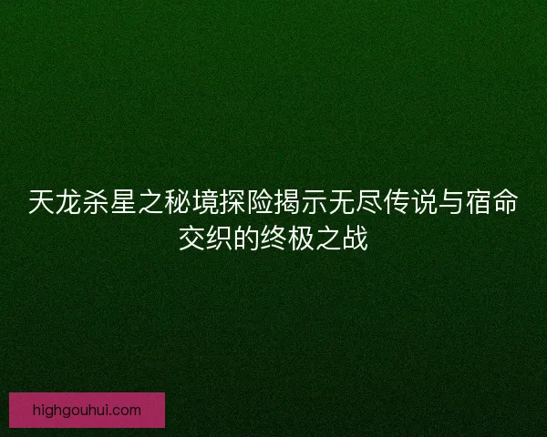 天龙杀星之秘境探险揭示无尽传说与宿命交织的终极之战