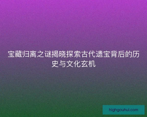 宝藏归离之谜揭晓探索古代遗宝背后的历史与文化玄机