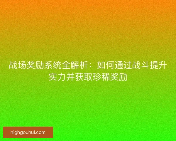 战场奖励系统全解析：如何通过战斗提升实力并获取珍稀奖励
