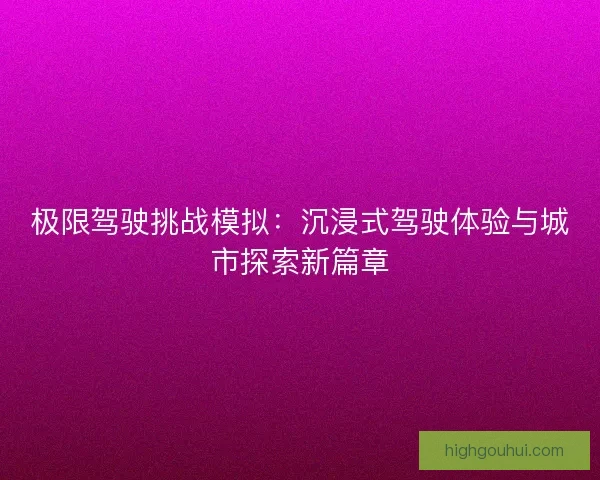 极限驾驶挑战模拟：沉浸式驾驶体验与城市探索新篇章