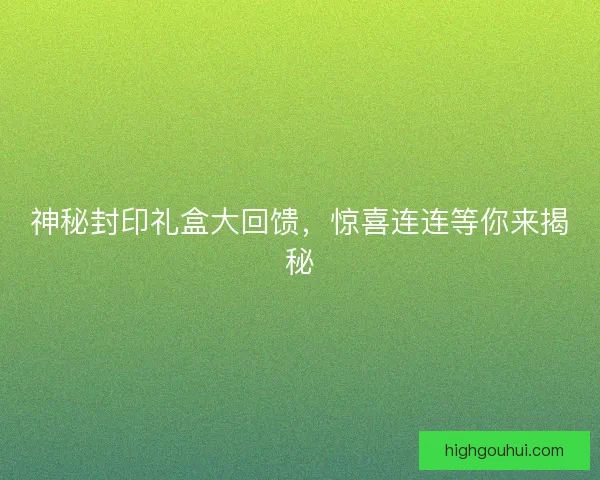 神秘封印礼盒大回馈，惊喜连连等你来揭秘