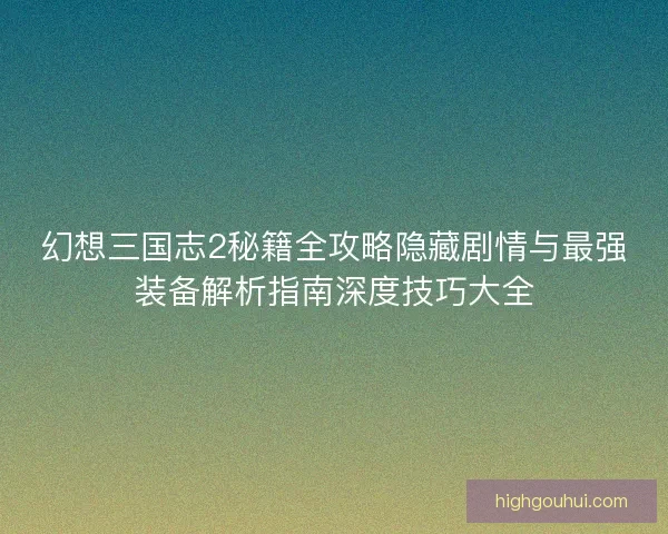 幻想三国志2秘籍全攻略隐藏剧情与最强装备解析指南深度技巧大全 幻想三国志2秘籍全攻略隐藏剧情与最强装备解析指南深度技巧大全