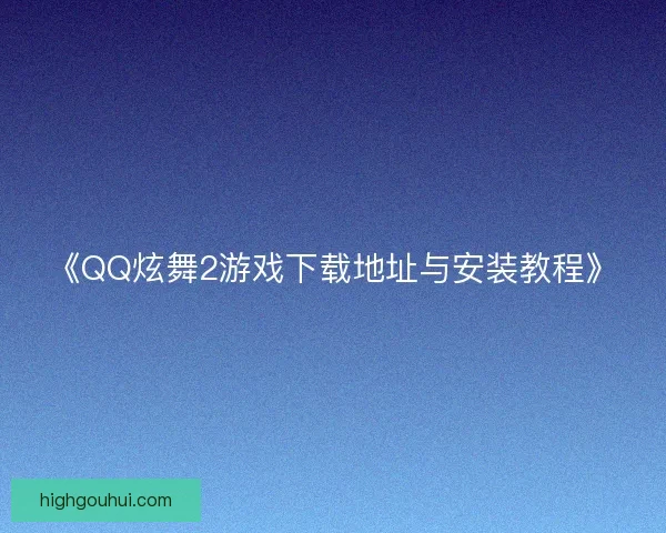 《QQ炫舞2游戏下载地址与安装教程》 《QQ炫舞2游戏下载地址与安装教程》