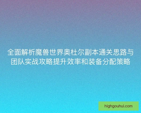 全面解析魔兽世界奥杜尔副本通关思路与团队实战攻略提升效率和装备分配策略