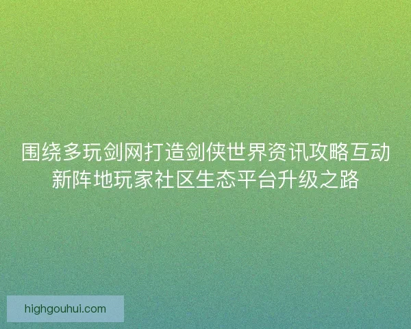 围绕多玩剑网打造剑侠世界资讯攻略互动新阵地玩家社区生态平台升级之路 围绕多玩剑网打造剑侠世界资讯攻略互动新阵地玩家社区生态平台升级之路