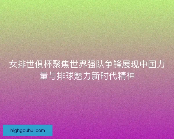 女排世俱杯聚焦世界强队争锋展现中国力量与排球魅力新时代精神 女排世俱杯聚焦世界强队争锋展现中国力量与排球魅力新时代精神