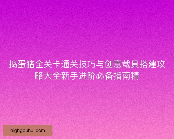 捣蛋猪全关卡通关技巧与创意载具搭建攻略大全新手进阶必备指南精