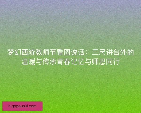 梦幻西游教师节看图说话:三尺讲台外的温暖与传承青春记忆与师恩同行 梦幻西游教师节看图说话:三尺讲台外的温暖与传承青春记忆与师恩同行