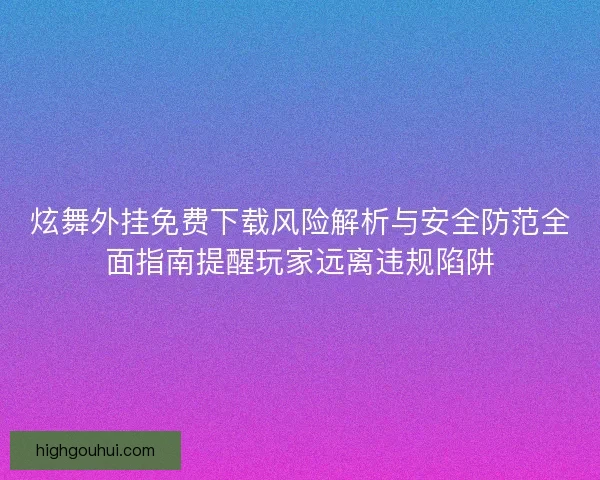 炫舞外挂免费下载风险解析与安全防范全面指南提醒玩家远离违规陷阱 炫舞外挂免费下载风险解析与安全防范全面指南提醒玩家远离违规陷阱