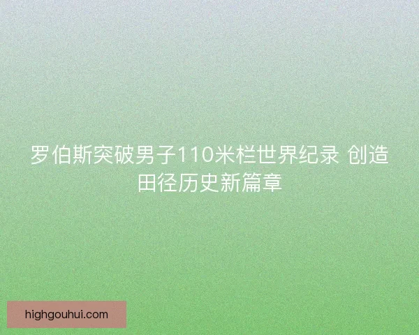 罗伯斯突破男子110米栏世界纪录 创造田径历史新篇章