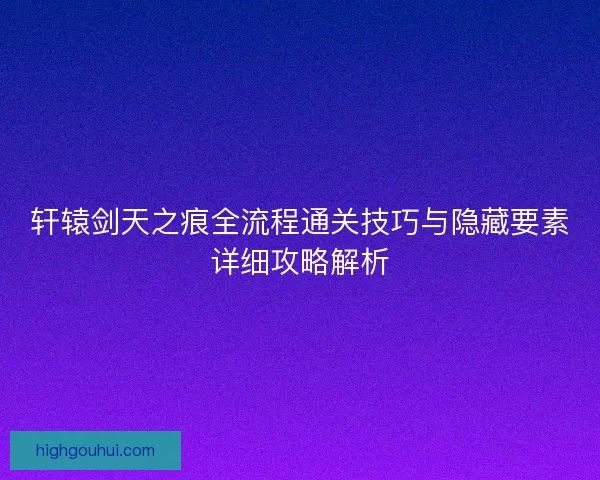 轩辕剑天之痕全流程通关技巧与隐藏要素详细攻略解析