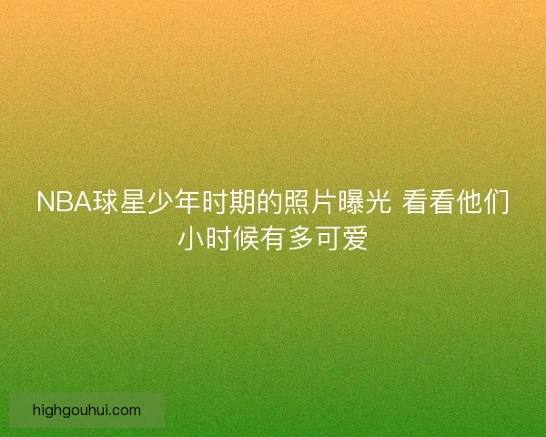 NBA球星少年时期的照片曝光 看看他们小时候有多可爱