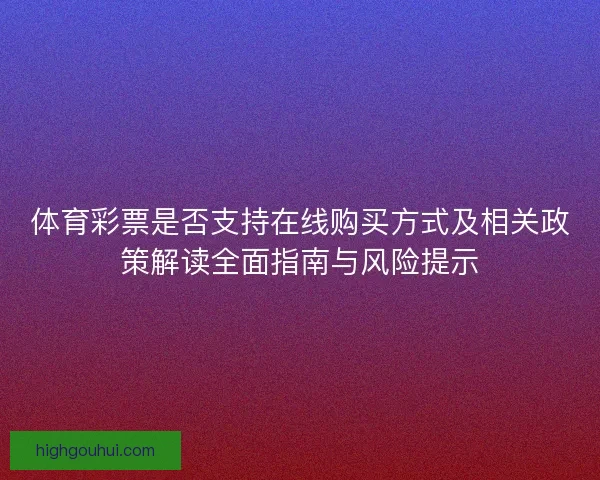 体育彩票是否支持在线购买方式及相关政策解读全面指南与风险提示