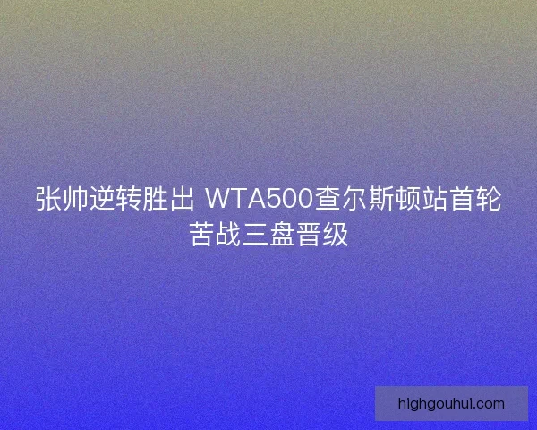 张帅逆转胜出 WTA500查尔斯顿站首轮苦战三盘晋级