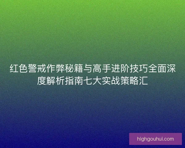 红色警戒作弊秘籍与高手进阶技巧全面深度解析指南七大实战策略汇