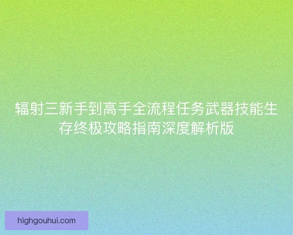 辐射三新手到高手全流程任务武器技能生存终极攻略指南深度解析版
