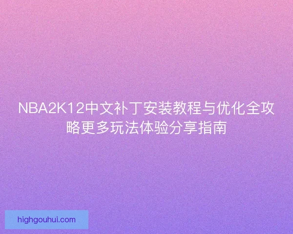 NBA2K12中文补丁安装教程与优化全攻略更多玩法体验分享指南