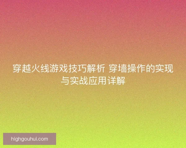 穿越火线游戏技巧解析 穿墙操作的实现与实战应用详解