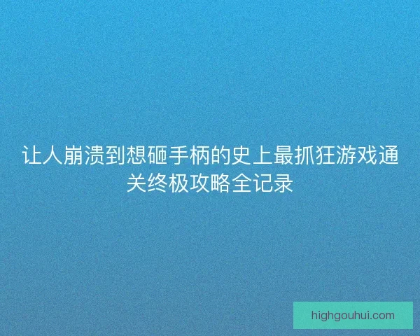 让人崩溃到想砸手柄的史上最抓狂游戏通关终极攻略全记录