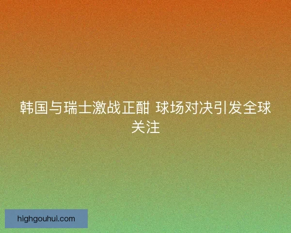韩国与瑞士激战正酣 球场对决引发全球关注