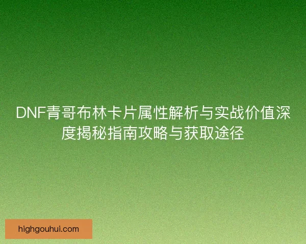DNF青哥布林卡片属性解析与实战价值深度揭秘指南攻略与获取途径