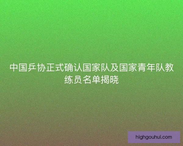 中国乒协正式确认国家队及国家青年队教练员名单揭晓