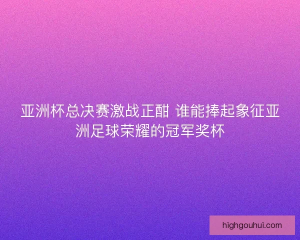 亚洲杯总决赛激战正酣 谁能捧起象征亚洲足球荣耀的冠军奖杯 亚洲杯总决赛激战正酣 谁能捧起象征亚洲足球荣耀的冠军奖杯
