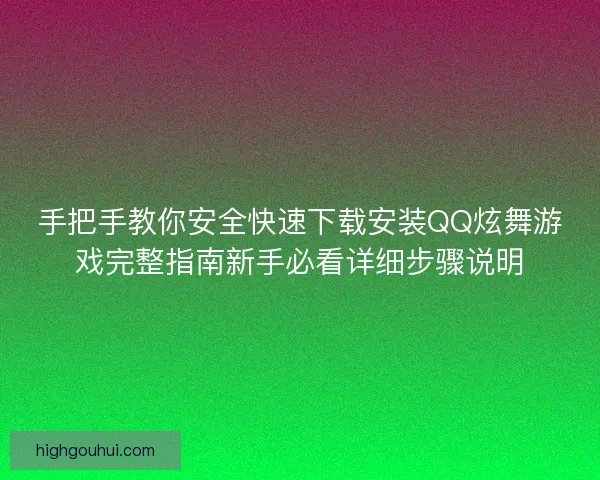 手把手教你安全快速下载安装QQ炫舞游戏完整指南新手必看详细步骤说明