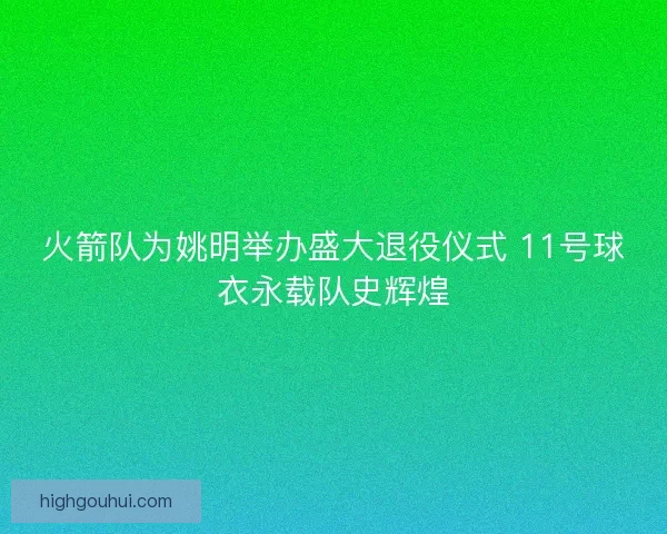 火箭队为姚明举办盛大退役仪式 11号球衣永载队史辉煌 火箭队为姚明举办盛大退役仪式 11号球衣永载队史辉煌