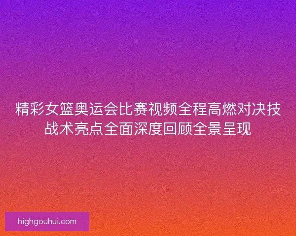 精彩女篮奥运会比赛视频全程高燃对决技战术亮点全面深度回顾全景呈现