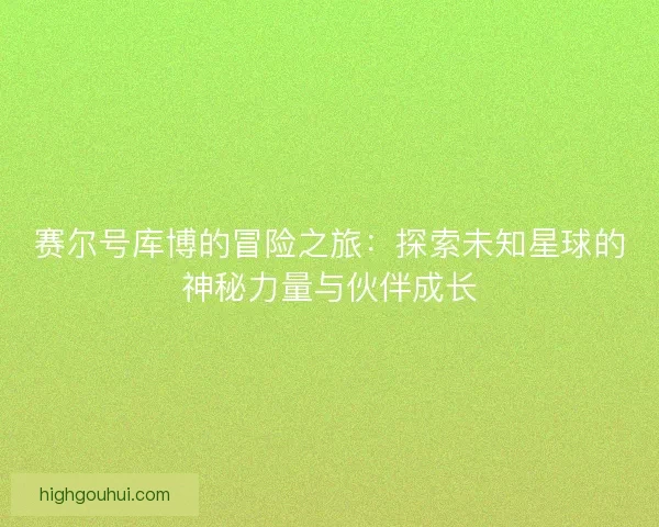 赛尔号库博的冒险之旅：探索未知星球的神秘力量与伙伴成长