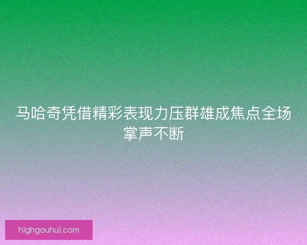 马哈奇凭借精彩表现力压群雄成焦点全场掌声不断