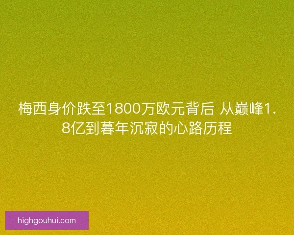 梅西身价跌至1800万欧元背后 从巅峰1.8亿到暮年沉寂的心路历程