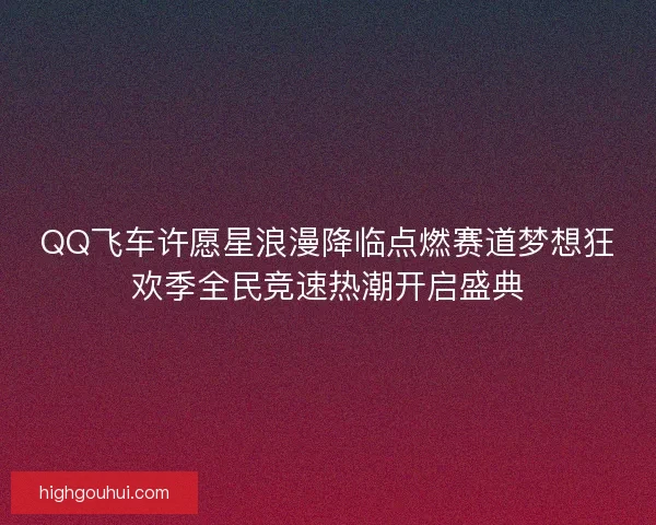 QQ飞车许愿星浪漫降临点燃赛道梦想狂欢季全民竞速热潮开启盛典