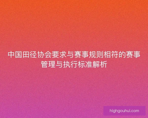 中国田径协会要求与赛事规则相符的赛事管理与执行标准解析