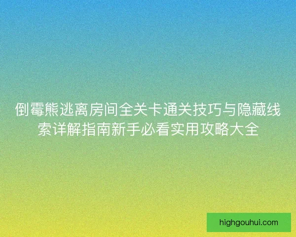 倒霉熊逃离房间全关卡通关技巧与隐藏线索详解指南新手必看实用攻略大全 倒霉熊逃离房间全关卡通关技巧与隐藏线索详解指南新手必看实用攻略大全