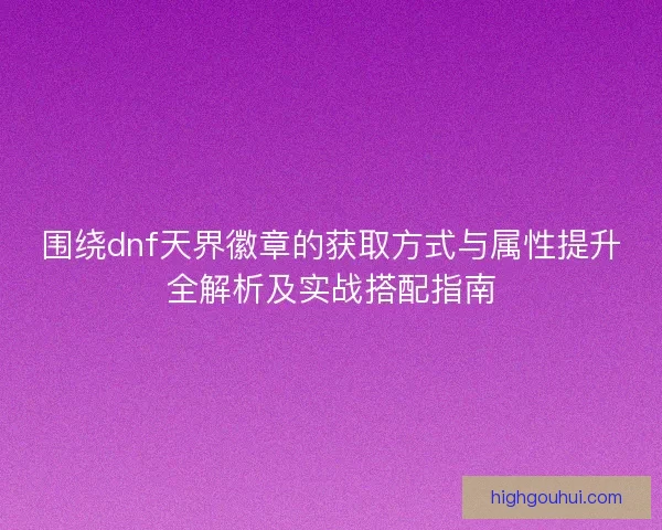 围绕dnf天界徽章的获取方式与属性提升全解析及实战搭配指南