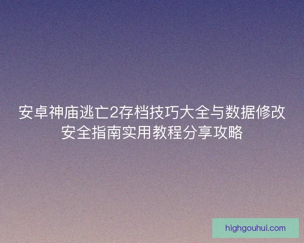 安卓神庙逃亡2存档技巧大全与数据修改安全指南实用教程分享攻略 安卓神庙逃亡2存档技巧大全与数据修改安全指南实用教程分享攻略