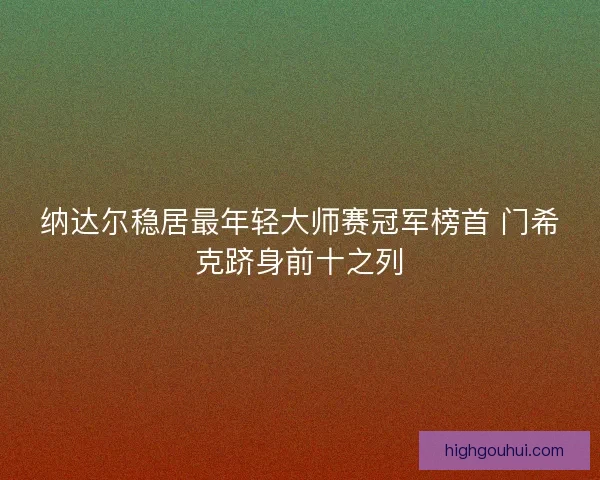 纳达尔稳居最年轻大师赛冠军榜首 门希克跻身前十之列 纳达尔稳居最年轻大师赛冠军榜首 门希克跻身前十之列